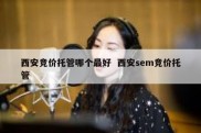 西安竞价托管哪个最好  西安sem竞价托管