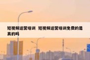 短视频运营培训  短视频运营培训免费的是真的吗