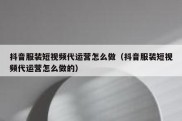 抖音服装短视频代运营怎么做（抖音服装短视频代运营怎么做的）