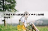 广州连锁餐饮店招商加盟  广州餐饮加盟骗局名单