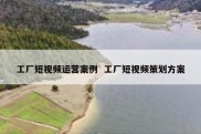 工厂短视频运营案例  工厂短视频策划方案