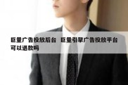 巨量广告投放后台  巨量引擎广告投放平台可以退款吗