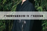 广州轻餐饮加盟多少钱一年  广东轻食加盟