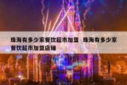 珠海有多少家餐饮超市加盟  珠海有多少家餐饮超市加盟店铺