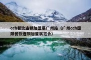 cch餐饮连锁加盟展广州站（广州cch国际餐饮连锁加盟展览会）