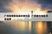 广州有哪些加盟的餐饮店  广州餐饮加盟项目品牌