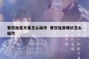 餐饮加盟方案怎么操作  餐饮加盟模式怎么操作