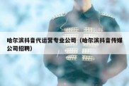 哈尔滨抖音代运营专业公司（哈尔滨抖音传媒公司招聘）