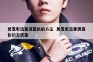 美发引流客源最快的方法  美发引流客源最快的方法是