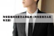 淘宝直播间流量怎么做起来（淘宝直播怎么能有流量）