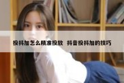 投抖加怎么精准投放  抖音投抖加的技巧