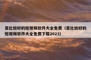 靠比较好的短视频软件大全免费（靠比较好的短视频软件大全免费下载2023）