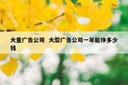 大量广告公司  大型广告公司一年能挣多少钱