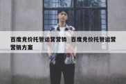 百度竞价托管运营营销  百度竞价托管运营营销方案