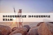 快手抖音短视频代运营（快手抖音短视频代运营怎么做）