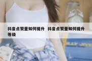 抖音点赞量如何提升  抖音点赞量如何提升等级