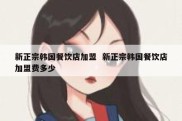 新正宗韩国餐饮店加盟  新正宗韩国餐饮店加盟费多少