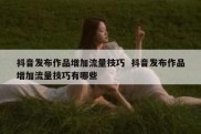 抖音发布作品增加流量技巧  抖音发布作品增加流量技巧有哪些