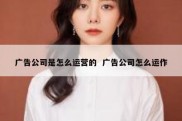 广告公司是怎么运营的  广告公司怎么运作