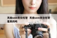 天南sem竞价托管  天南sem竞价托管是真的吗