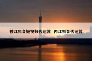 枝江抖音短视频代运营  内江抖音代运营