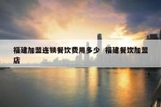 福建加盟连锁餐饮费用多少  福建餐饮加盟店