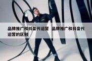品牌推广和抖音代运营  品牌推广和抖音代运营的区别