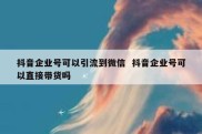 抖音企业号可以引流到微信  抖音企业号可以直接带货吗