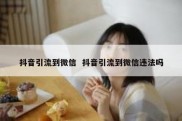 抖音引流到微信  抖音引流到微信违法吗