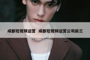 成都短视频运营  成都短视频运营公司前三