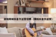 洛阳同城抖音代运营招聘（濮阳抖音代运营）