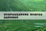 餐饮披萨店加盟品牌有哪些  餐饮披萨店加盟品牌有哪些呢