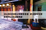 汉口竞价托管公司哪家靠谱  武汉股权托管交易中心汉口服务部