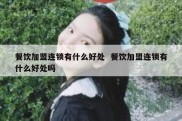 餐饮加盟连锁有什么好处  餐饮加盟连锁有什么好处吗