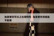 加盟餐饮可以上社保吗吗  加盟餐饮到底能不能做
