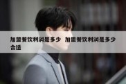 加盟餐饮利润是多少  加盟餐饮利润是多少合适
