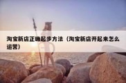 淘宝新店正确起步方法（淘宝新店开起来怎么运营）