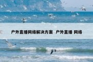 户外直播网络解决方案  户外直播 网络