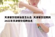 天津餐饮招商加盟怎么选  天津餐饮招聘网2021年天津餐饮招聘信息