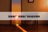 短剧推广  短剧推广真的能挣钱吗