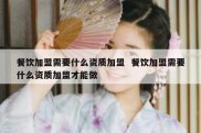 餐饮加盟需要什么资质加盟  餐饮加盟需要什么资质加盟才能做