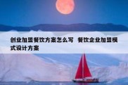 创业加盟餐饮方案怎么写  餐饮企业加盟模式设计方案