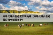四平代理抖音运营公司电话（四平代理抖音运营公司电话是多少）