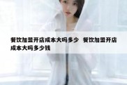 餐饮加盟开店成本大吗多少  餐饮加盟开店成本大吗多少钱