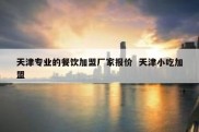 天津专业的餐饮加盟厂家报价  天津小吃加盟