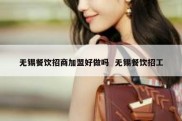 无锡餐饮招商加盟好做吗  无锡餐饮招工
