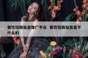 餐饮招商加盟推广平台  餐饮招商加盟是干什么的