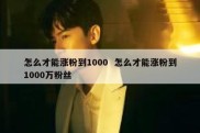 怎么才能涨粉到1000  怎么才能涨粉到1000万粉丝