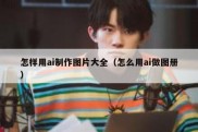 怎样用ai制作图片大全（怎么用ai做图册）