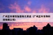 广州正升餐饮加盟有几家店（广州正升生物科技有限公司）
